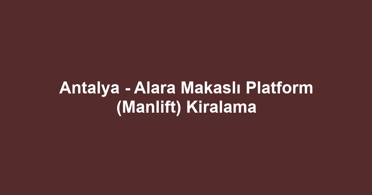 Antalya - Alara Makaslı Platform (Manlift) Kiralama