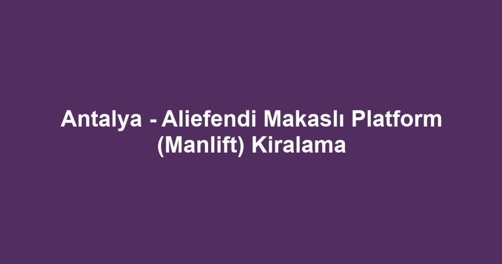 Antalya - Aliefendi Makaslı Platform (Manlift) Kiralama