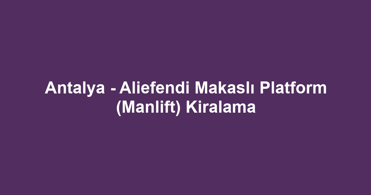 Antalya - Aliefendi Makaslı Platform (Manlift) Kiralama