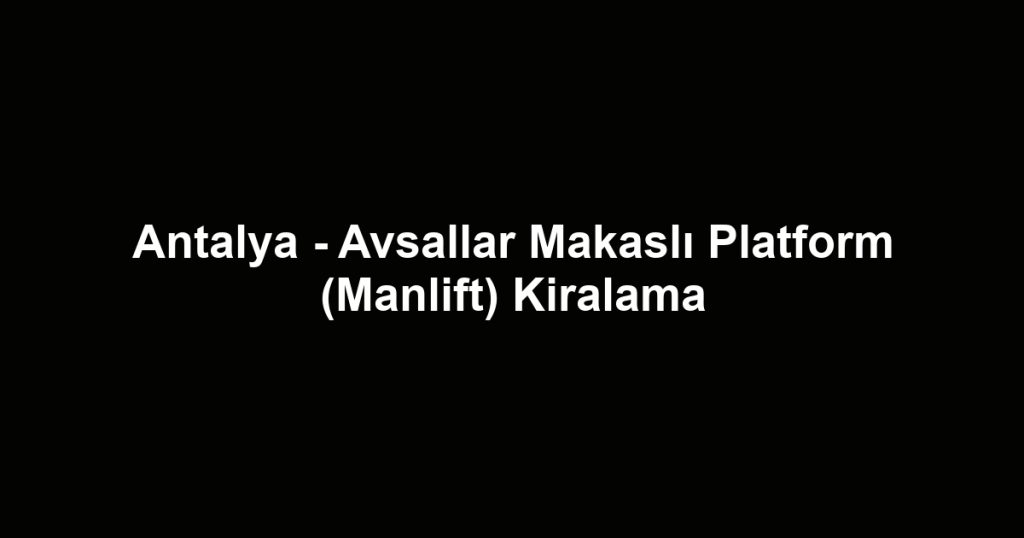 Antalya - Avsallar Makaslı Platform (Manlift) Kiralama