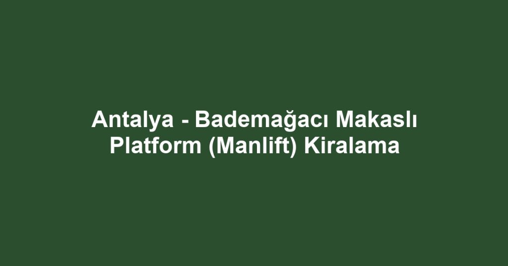 Antalya - Bademağacı Makaslı Platform (Manlift) Kiralama
