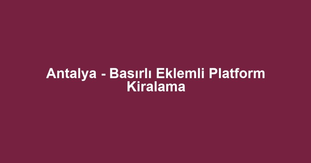 Antalya - Basırlı Eklemli Platform Kiralama
