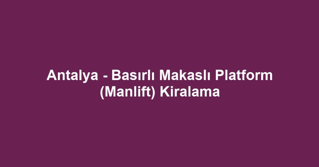 Antalya - Basırlı Makaslı Platform (Manlift) Kiralama