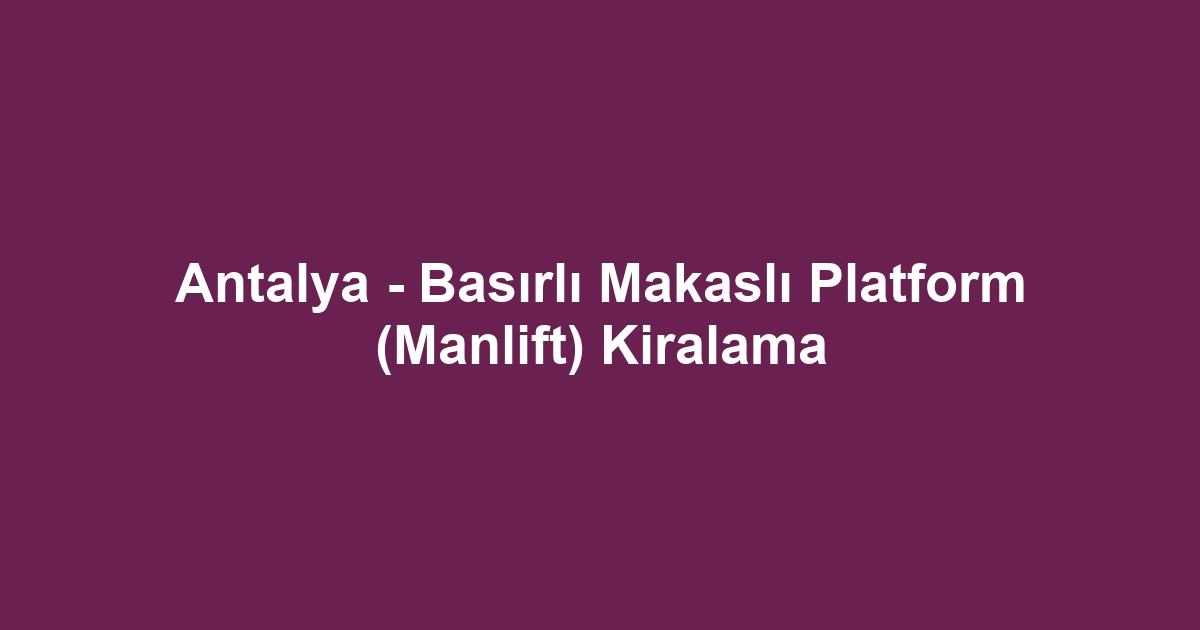 Antalya - Basırlı Makaslı Platform (Manlift) Kiralama