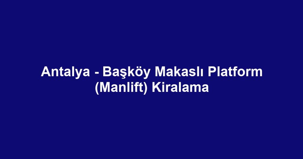 Antalya - Başköy Makaslı Platform (Manlift) Kiralama