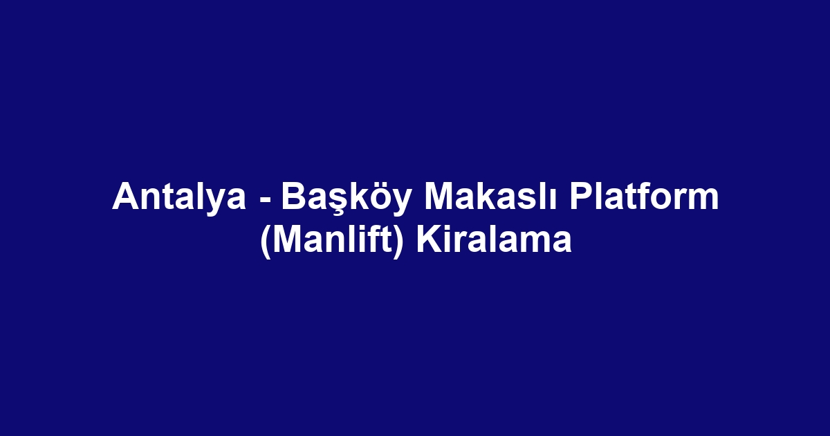 Antalya - Başköy Makaslı Platform (Manlift) Kiralama