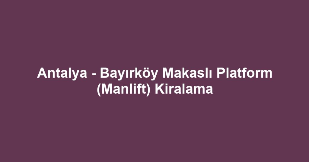 Antalya - Bayırköy Makaslı Platform (Manlift) Kiralama
