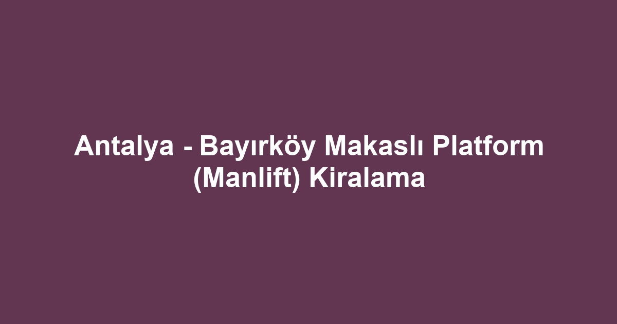 Antalya - Bayırköy Makaslı Platform (Manlift) Kiralama