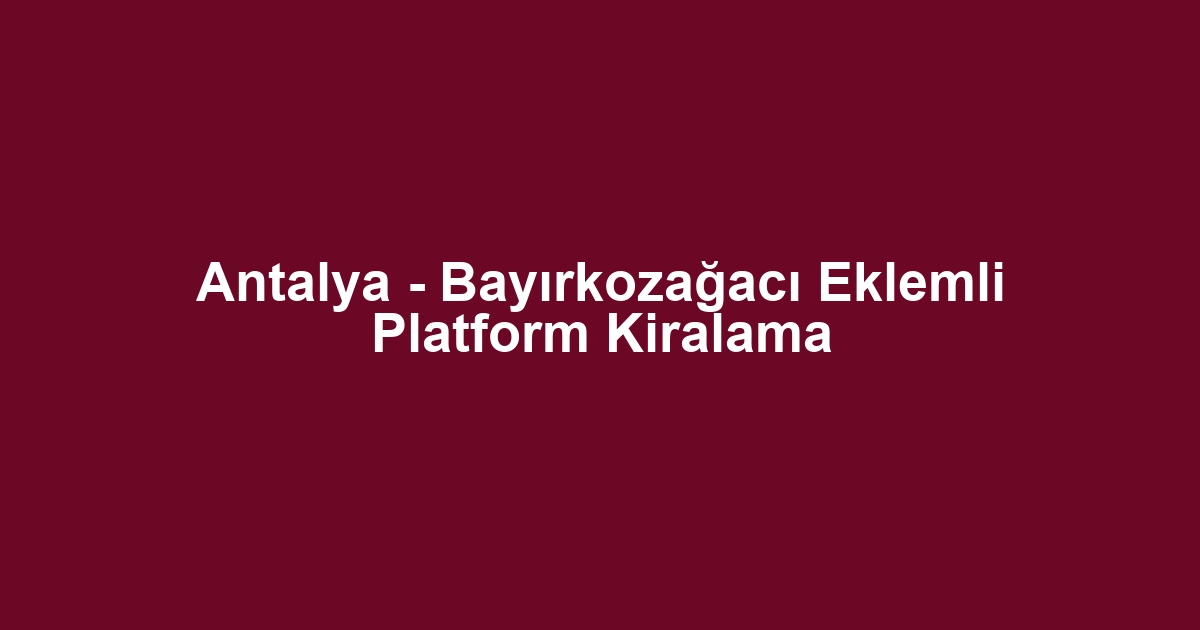Antalya - Bayırkozağacı Eklemli Platform Kiralama