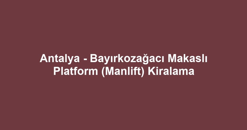 Antalya - Bayırkozağacı Makaslı Platform (Manlift) Kiralama