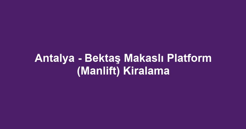 Antalya - Bektaş Makaslı Platform (Manlift) Kiralama