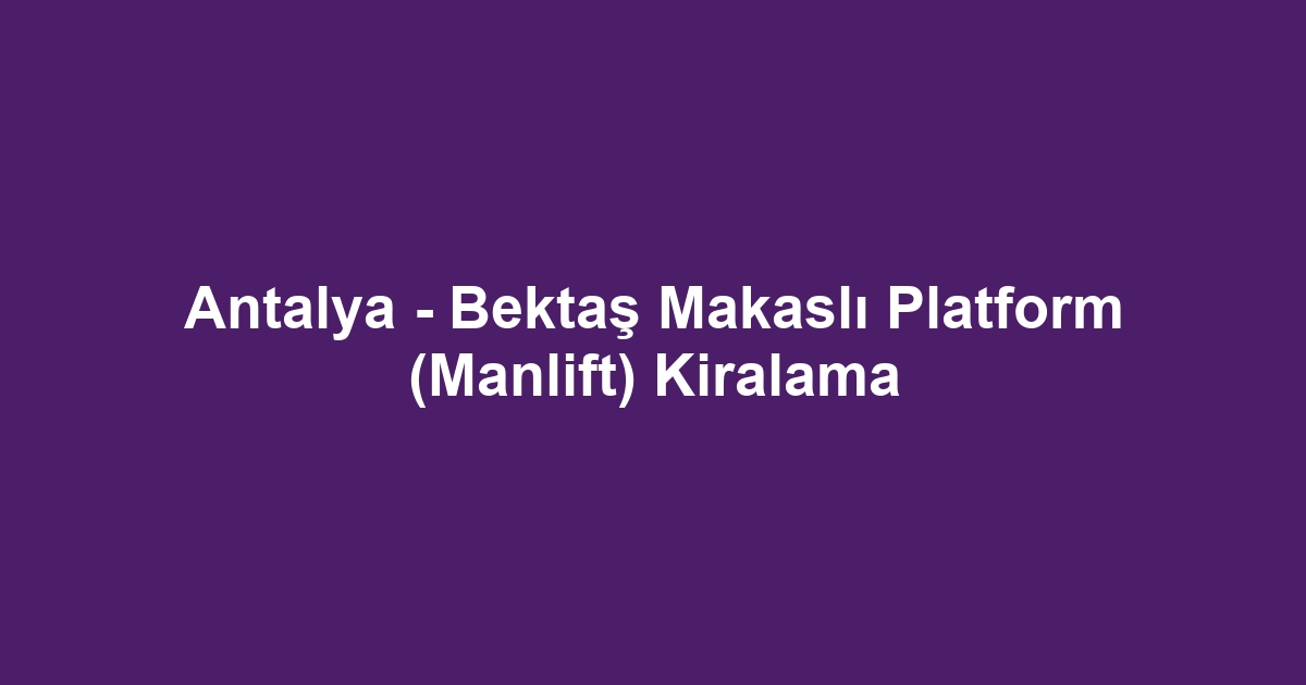 Antalya - Bektaş Makaslı Platform (Manlift) Kiralama