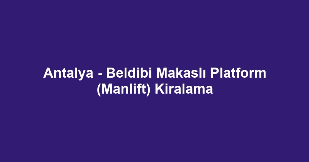 Antalya - Beldibi Makaslı Platform (Manlift) Kiralama