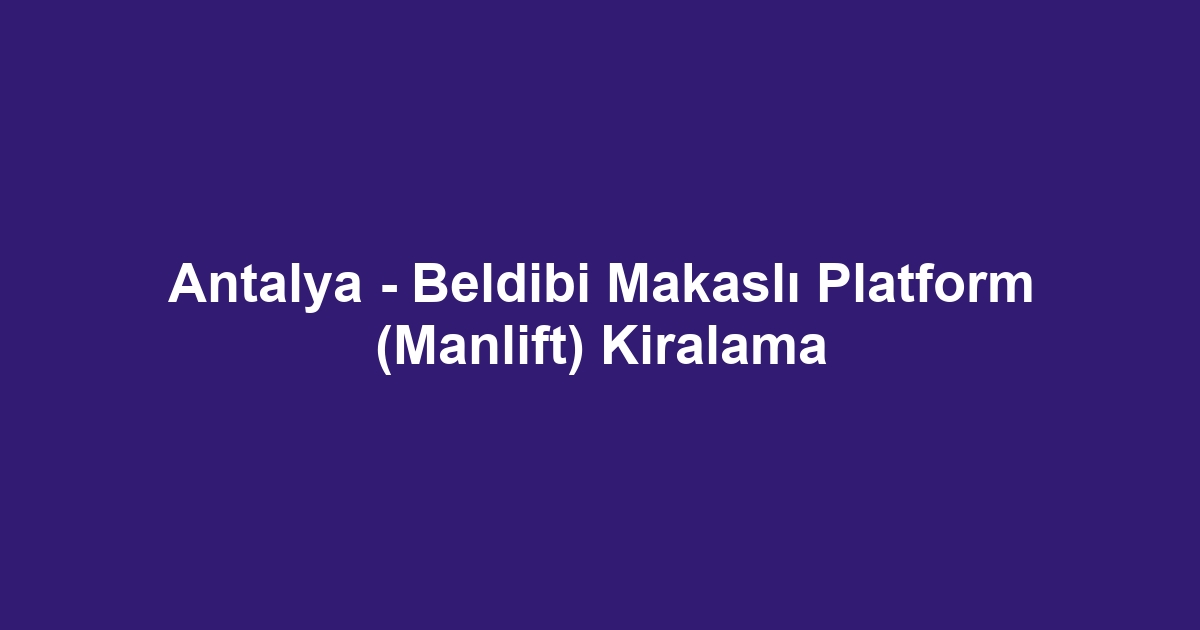 Antalya - Beldibi Makaslı Platform (Manlift) Kiralama