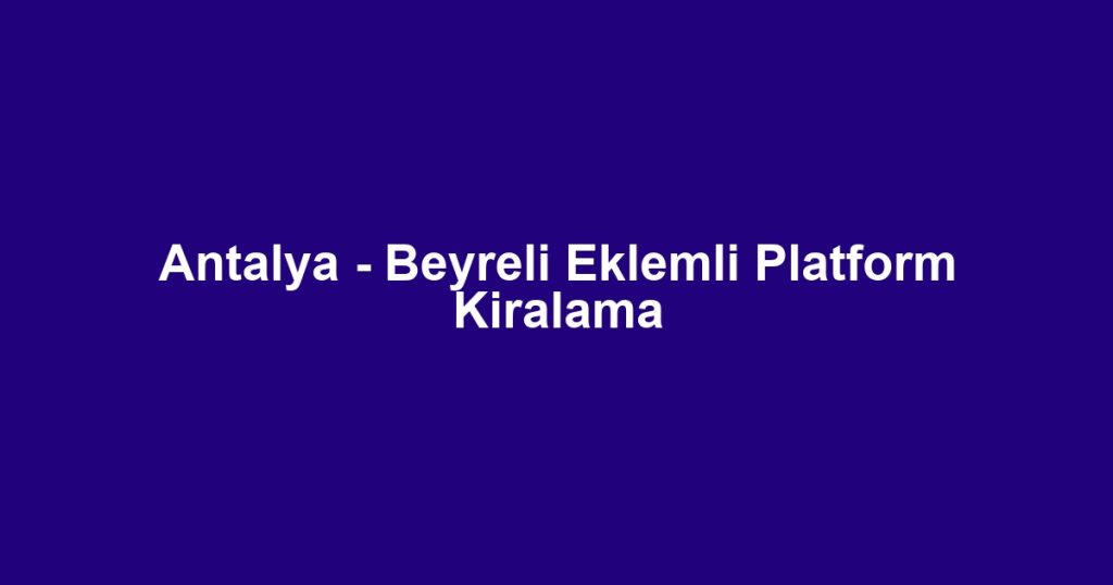 Antalya - Beyreli Eklemli Platform Kiralama