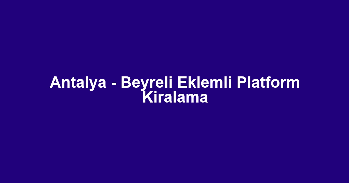Antalya - Beyreli Eklemli Platform Kiralama