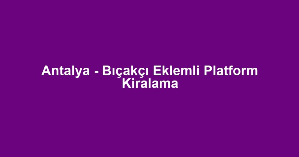 Antalya - Bıçakçı Eklemli Platform Kiralama
