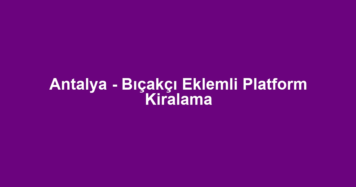 Antalya - Bıçakçı Eklemli Platform Kiralama