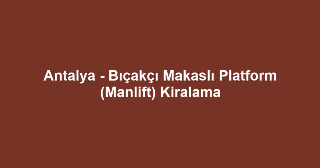 Antalya - Bıçakçı Makaslı Platform (Manlift) Kiralama