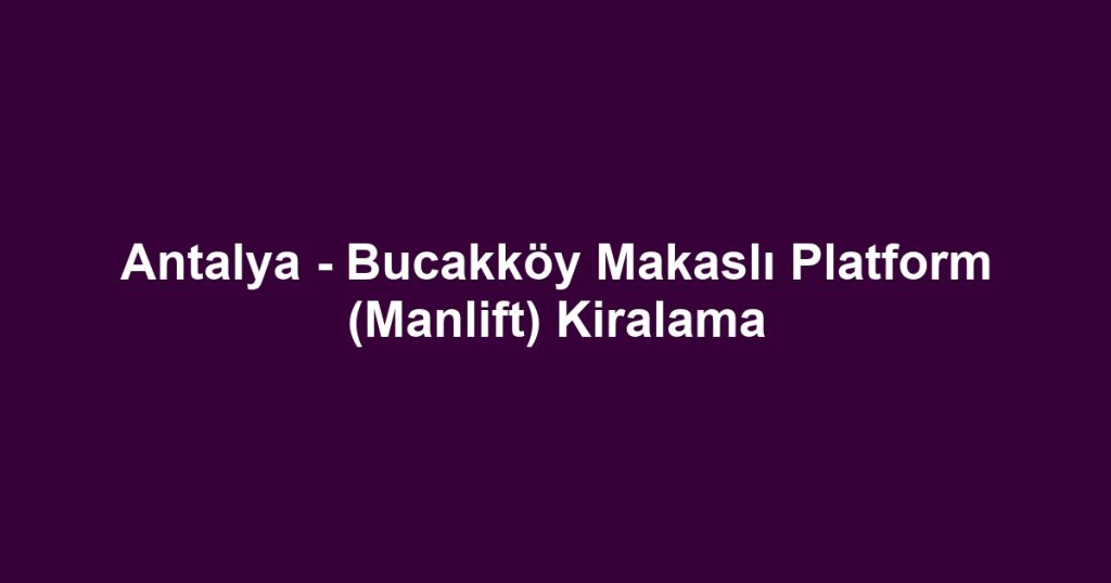 Antalya - Bucakköy Makaslı Platform (Manlift) Kiralama