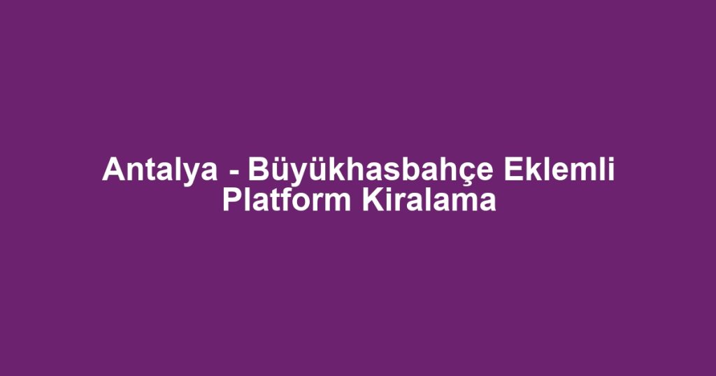 Antalya - Büyükhasbahçe Eklemli Platform Kiralama