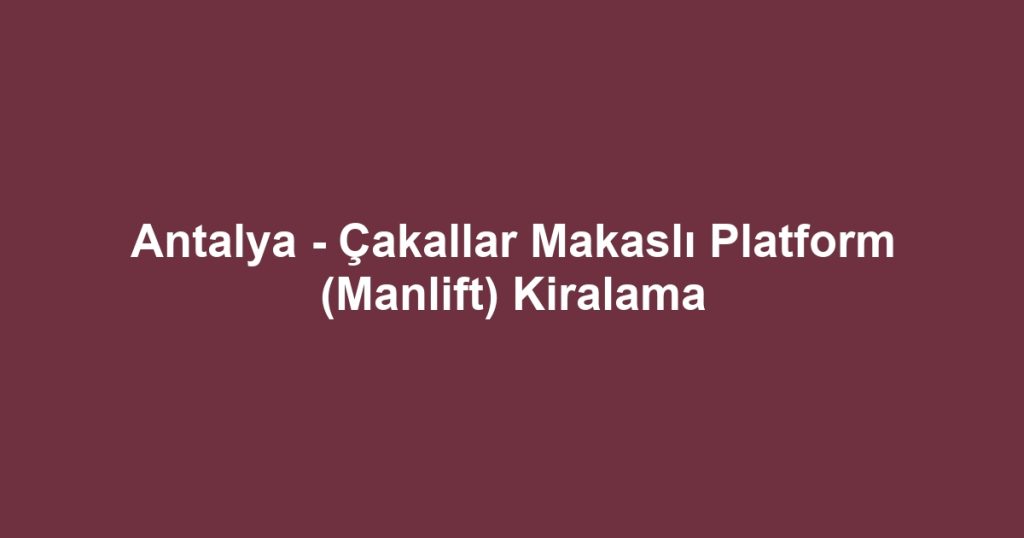 Antalya - Çakallar Makaslı Platform (Manlift) Kiralama