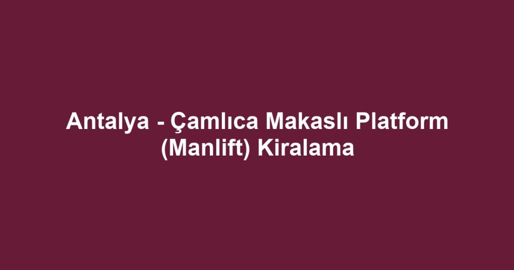 Antalya - Çamlıca Makaslı Platform (Manlift) Kiralama