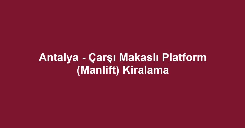 Antalya - Çarşı Makaslı Platform (Manlift) Kiralama