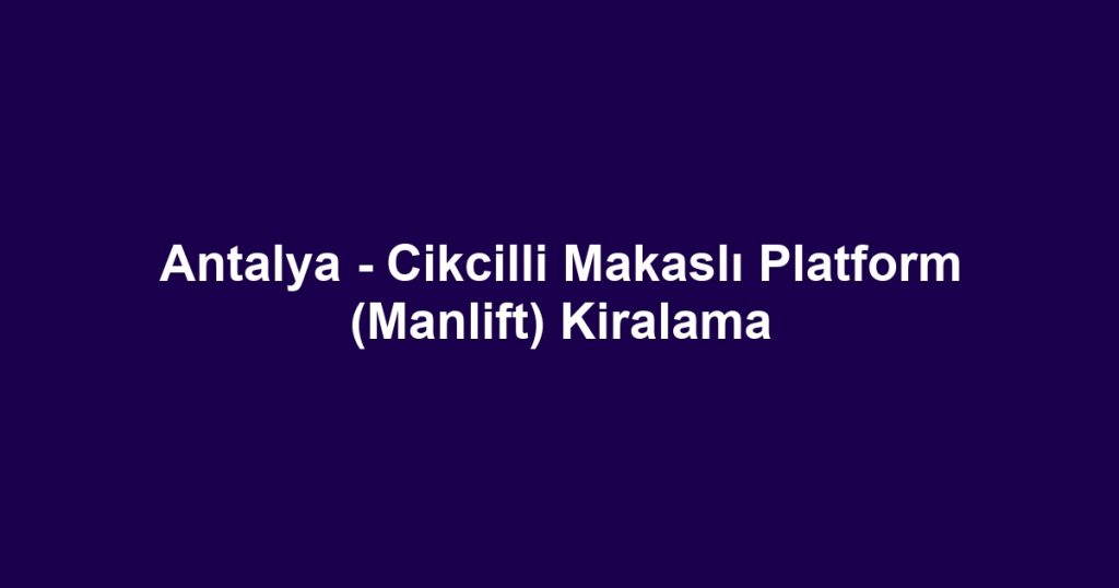 Antalya - Cikcilli Makaslı Platform (Manlift) Kiralama