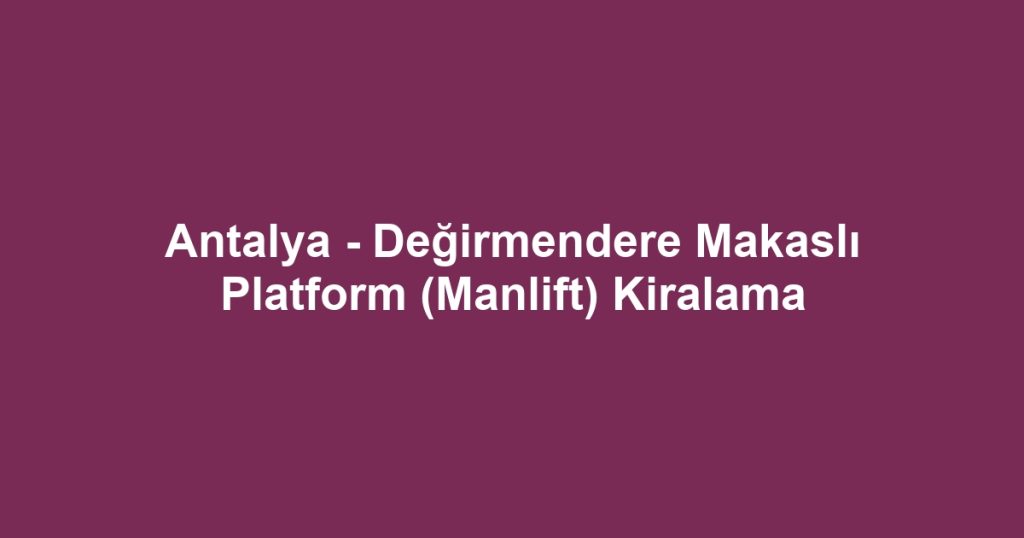 Antalya - Değirmendere Makaslı Platform (Manlift) Kiralama