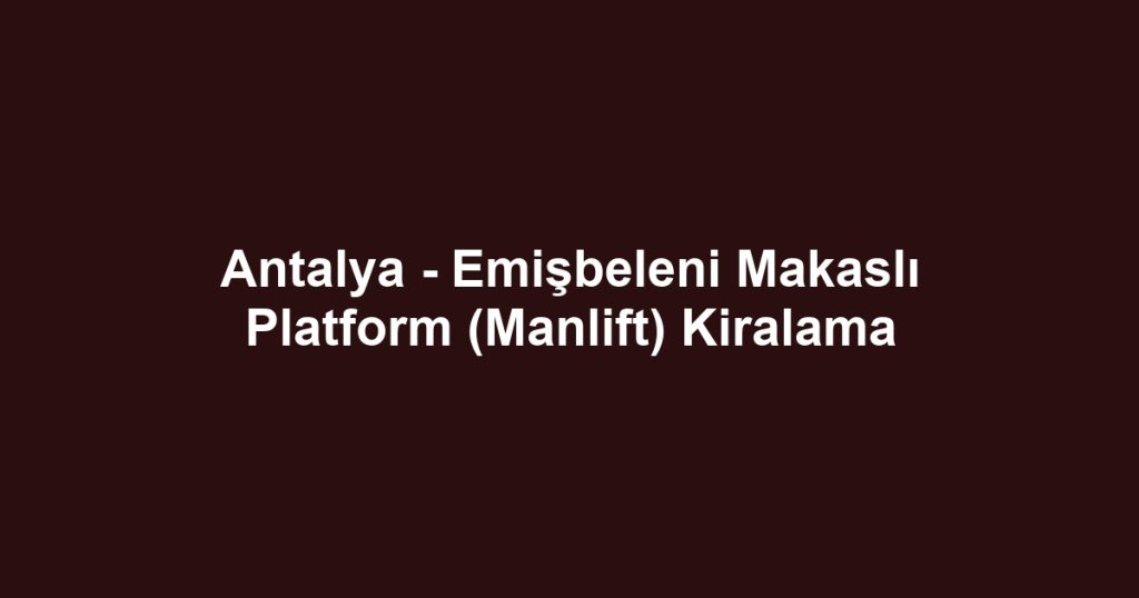 Antalya - Emişbeleni Makaslı Platform (Manlift) Kiralama
