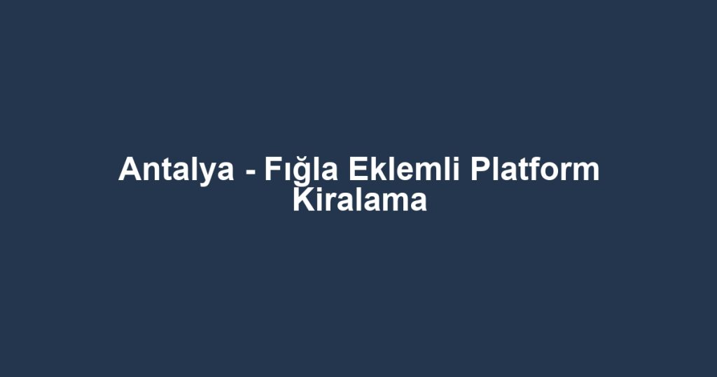 Antalya - Fığla Eklemli Platform Kiralama