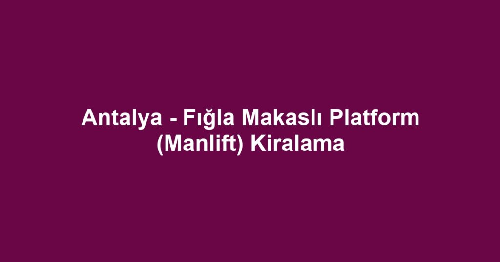Antalya - Fığla Makaslı Platform (Manlift) Kiralama