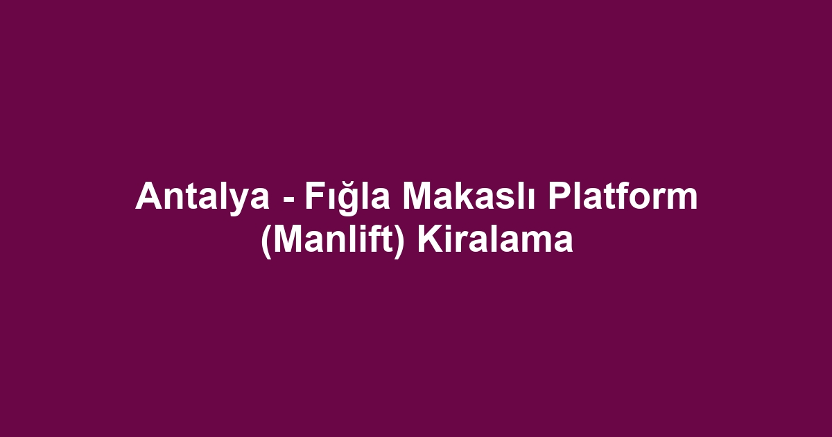 Antalya - Fığla Makaslı Platform (Manlift) Kiralama