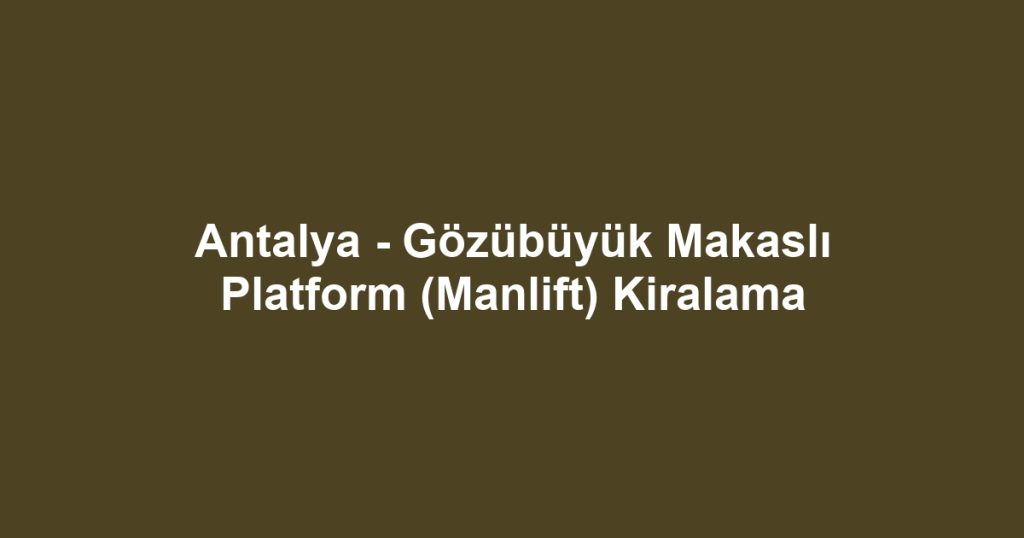 Antalya - Gözübüyük Makaslı Platform (Manlift) Kiralama
