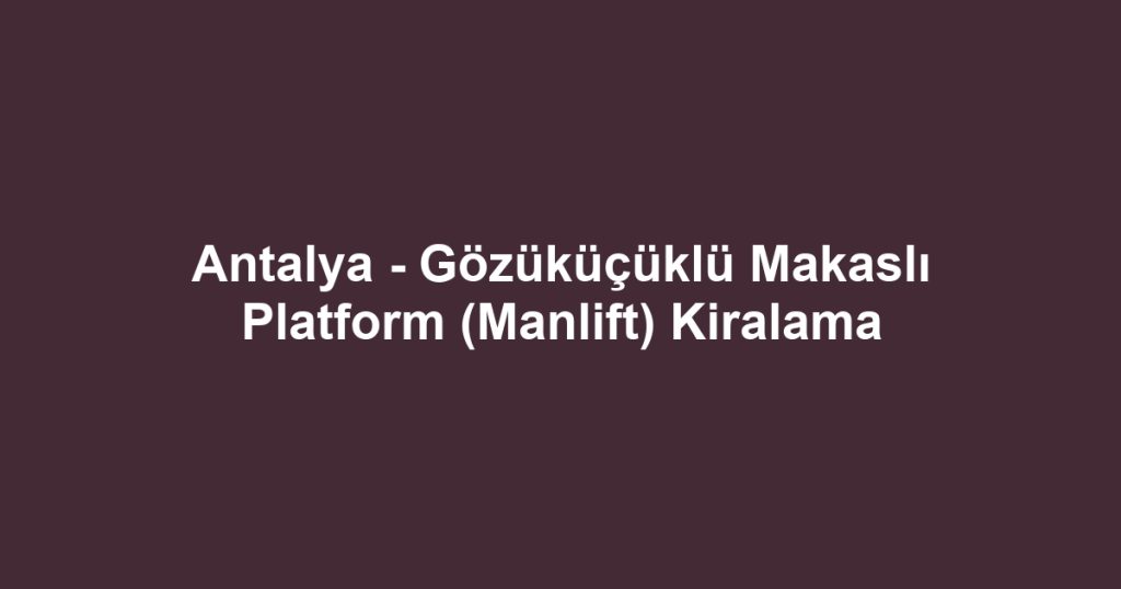 Antalya - Gözüküçüklü Makaslı Platform (Manlift) Kiralama