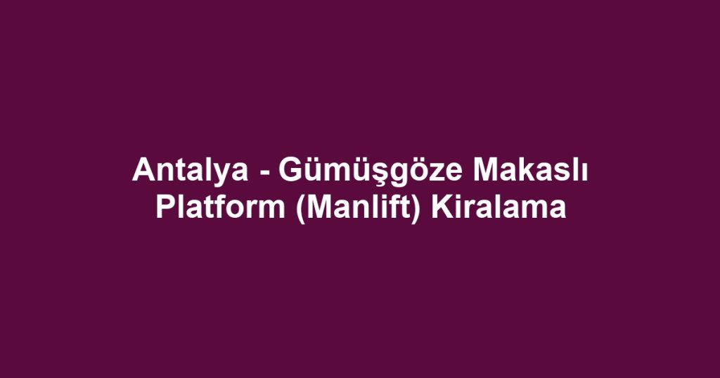 Antalya - Gümüşgöze Makaslı Platform (Manlift) Kiralama