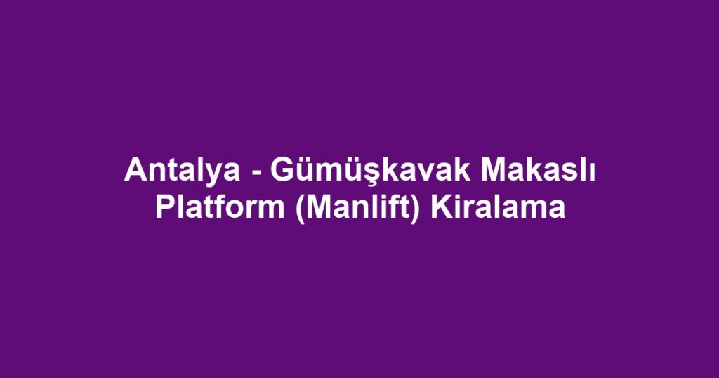 Antalya - Gümüşkavak Makaslı Platform (Manlift) Kiralama
