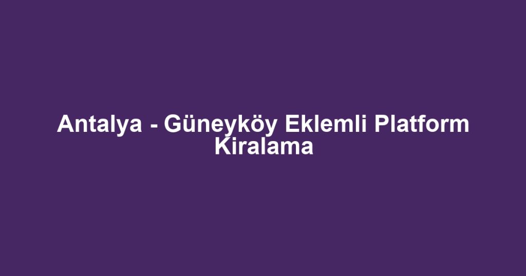 Antalya - Güneyköy Eklemli Platform Kiralama