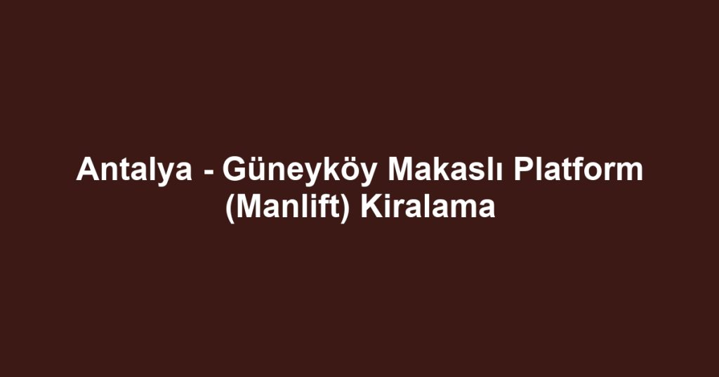 Antalya - Güneyköy Makaslı Platform (Manlift) Kiralama