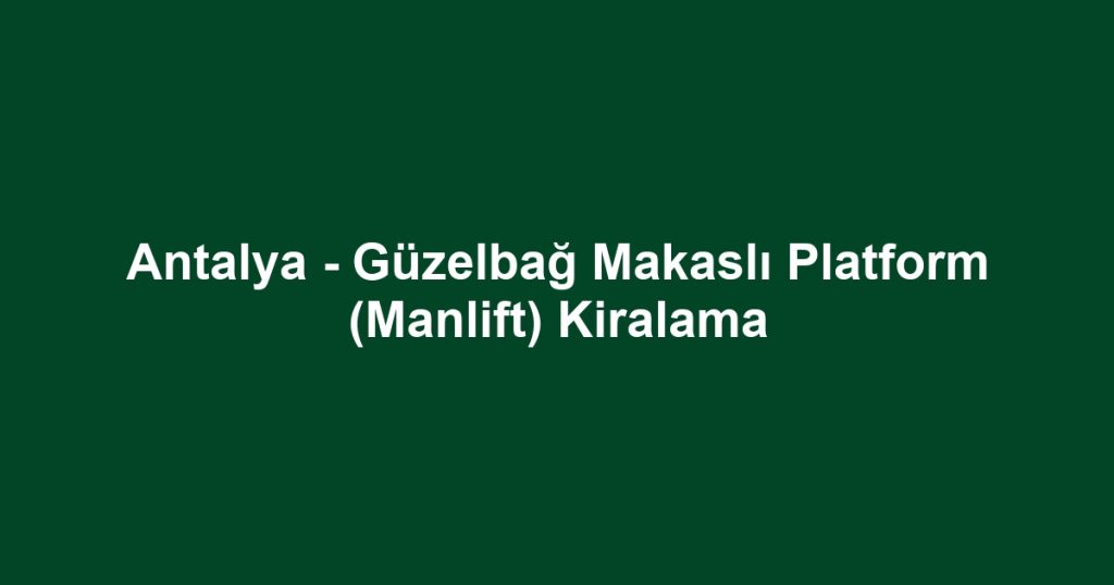 Antalya - Güzelbağ Makaslı Platform (Manlift) Kiralama