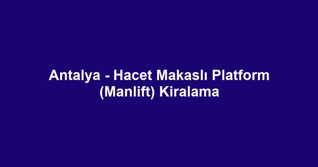 Antalya - Hacet Makaslı Platform (Manlift) Kiralama