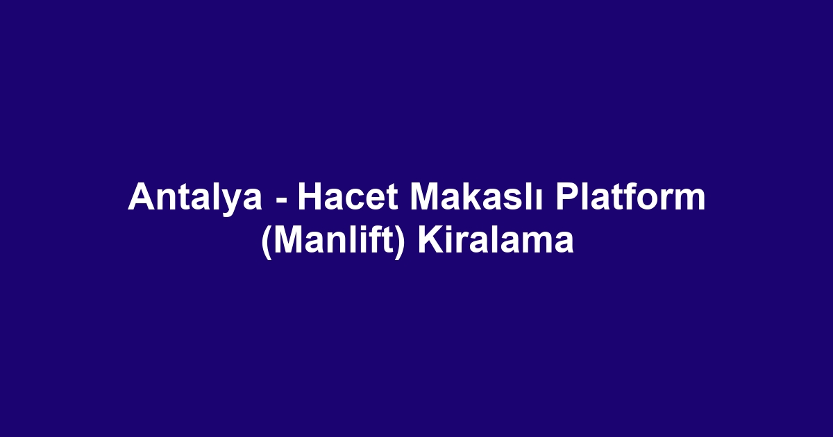 Antalya - Hacet Makaslı Platform (Manlift) Kiralama