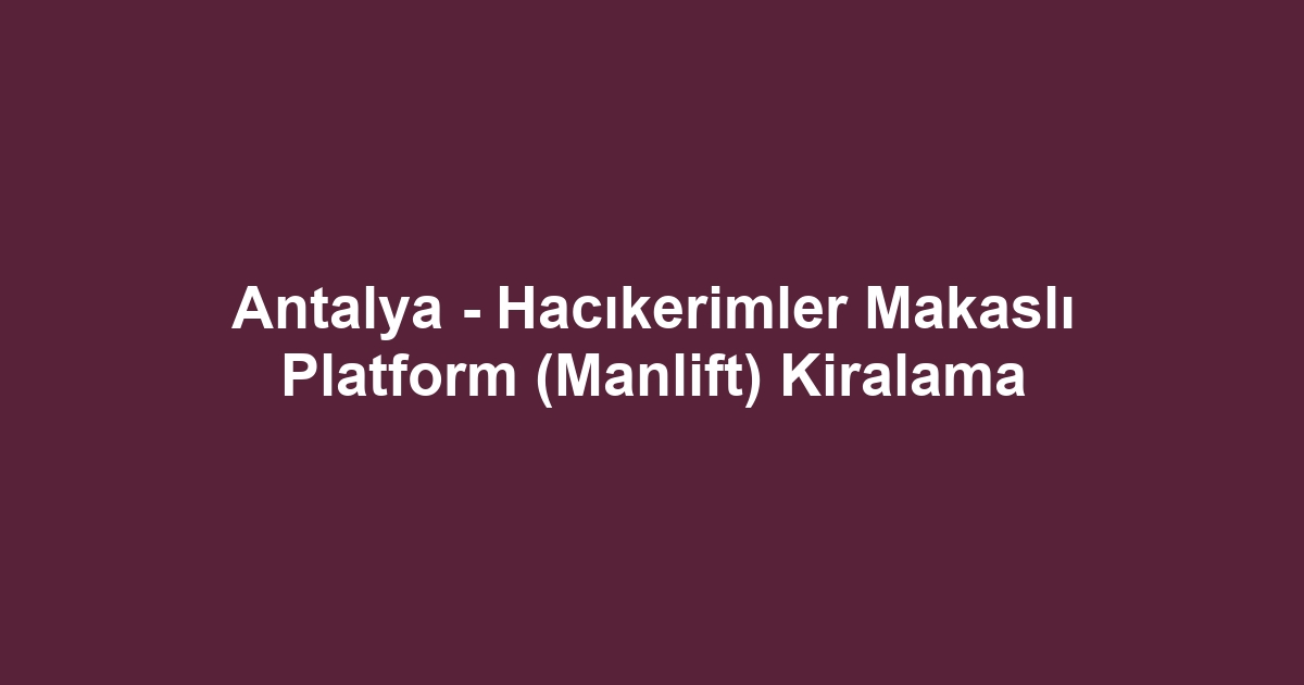Antalya - Hacıkerimler Makaslı Platform (Manlift) Kiralama