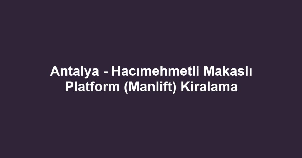 Antalya - Hacımehmetli Makaslı Platform (Manlift) Kiralama