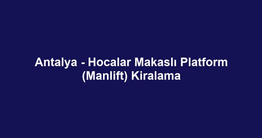 Antalya - Hocalar Makaslı Platform (Manlift) Kiralama