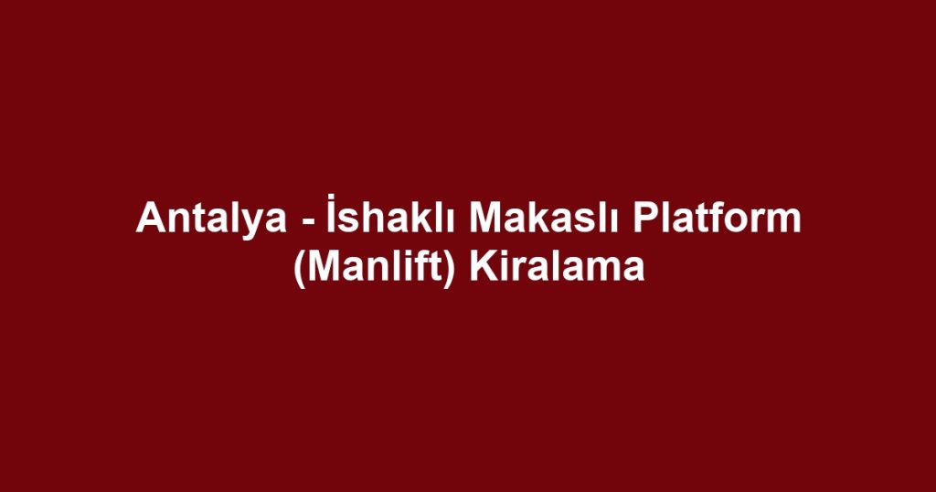 Antalya - İshaklı Makaslı Platform (Manlift) Kiralama