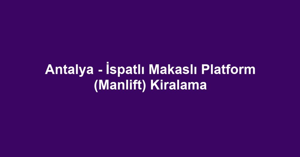Antalya - İspatlı Makaslı Platform (Manlift) Kiralama