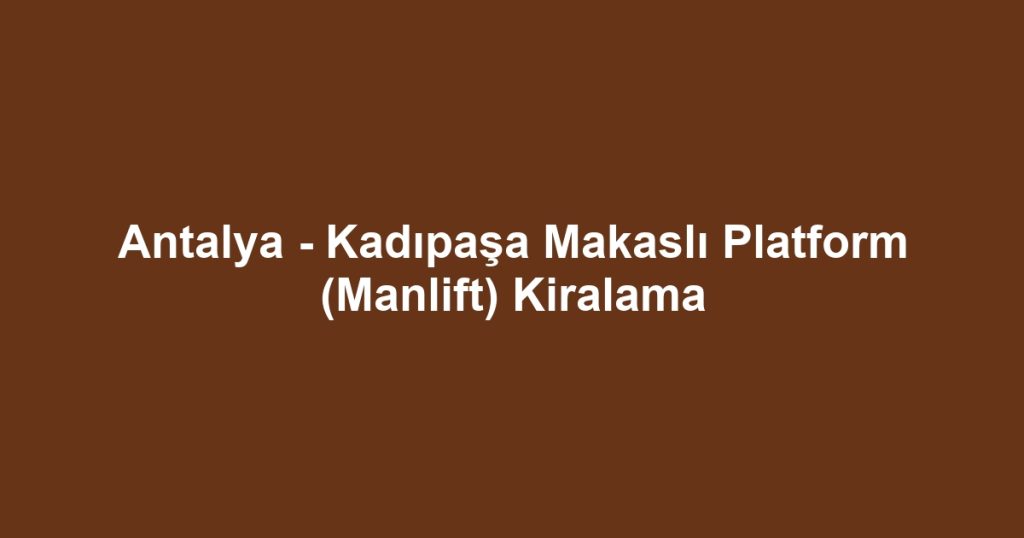 Antalya - Kadıpaşa Makaslı Platform (Manlift) Kiralama
