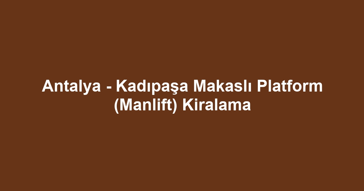 Antalya - Kadıpaşa Makaslı Platform (Manlift) Kiralama